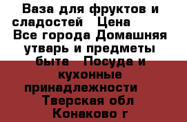 Ваза для фруктов и сладостей › Цена ­ 300 - Все города Домашняя утварь и предметы быта » Посуда и кухонные принадлежности   . Тверская обл.,Конаково г.